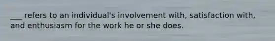 ___ refers to an individual's involvement with, satisfaction with, and enthusiasm for the work he or she does.