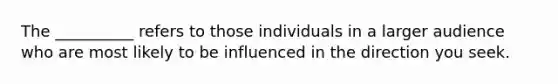 The __________ refers to those individuals in a larger audience who are most likely to be influenced in the direction you seek.