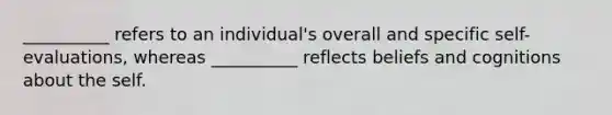 __________ refers to an individual's overall and specific self-evaluations, whereas __________ reflects beliefs and cognitions about the self.