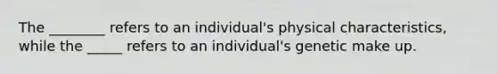 The ________ refers to an individual's physical characteristics, while the _____ refers to an individual's genetic make up.