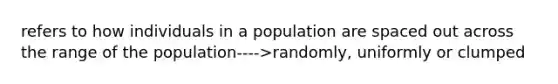 refers to how individuals in a population are spaced out across the range of the population---->randomly, uniformly or clumped