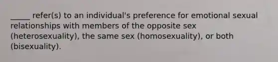 _____ refer(s) to an individual's preference for emotional sexual relationships with members of the opposite sex (heterosexuality), the same sex (homosexuality), or both (bisexuality).