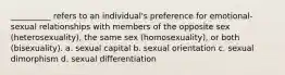 __________ refers to an individual's preference for emotional-sexual relationships with members of the opposite sex (heterosexuality), the same sex (homosexuality), or both (bisexuality). a. sexual capital b. sexual orientation c. sexual dimorphism d. sexual differentiation