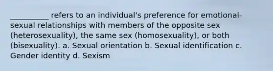 __________ refers to an individual's preference for emotional-sexual relationships with members of the opposite sex (heterosexuality), the same sex (homosexuality), or both (bisexuality). a. Sexual orientation b. Sexual identification c. Gender identity d. Sexism