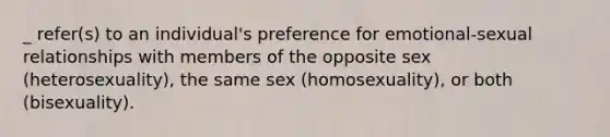 _ refer(s) to an individual's preference for emotional-sexual relationships with members of the opposite sex (heterosexuality), the same sex (homosexuality), or both (bisexuality).