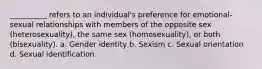 __________ refers to an individual's preference for emotional-sexual relationships with members of the opposite sex (heterosexuality), the same sex (homosexuality), or both (bisexuality). a. Gender identity b. Sexism c. Sexual orientation d. Sexual identification