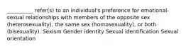 __________ refer(s) to an individual's preference for emotional-sexual relationships with members of the opposite sex (heterosexuality), the same sex (homosexuality), or both (bisexuality). Sexism Gender identity Sexual identification Sexual orientation