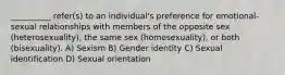 __________ refer(s) to an individual's preference for emotional-sexual relationships with members of the opposite sex (heterosexuality), the same sex (homosexuality), or both (bisexuality).​ A) ​Sexism B) ​Gender identity C) ​Sexual identification D) ​Sexual orientation