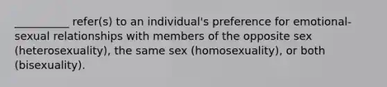 __________ refer(s) to an individual's preference for emotional-sexual relationships with members of the opposite sex (heterosexuality), the same sex (homosexuality), or both (bisexuality).