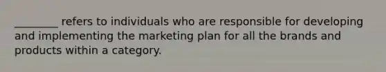 ​________ refers to individuals who are responsible for developing and implementing the marketing plan for all the brands and products within a category.