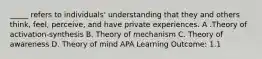 _____ refers to individuals' understanding that they and others think, feel, perceive, and have private experiences. A .Theory of activation-synthesis B. Theory of mechanism C. Theory of awareness D. Theory of mind APA Learning Outcome: 1.1