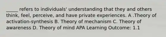 _____ refers to individuals' understanding that they and others think, feel, perceive, and have private experiences. A .Theory of activation-synthesis B. Theory of mechanism C. Theory of awareness D. Theory of mind APA Learning Outcome: 1.1