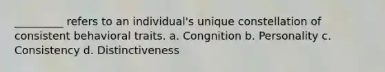 _________ refers to an individual's unique constellation of consistent behavioral traits. a. Congnition b. Personality c. Consistency d. Distinctiveness