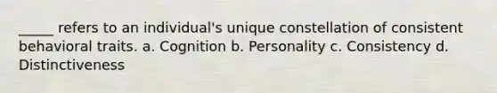 _____ refers to an individual's unique constellation of consistent behavioral traits. a. Cognition b. Personality c. Consistency d. Distinctiveness