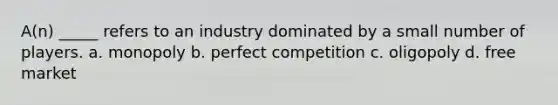 A(n) _____ refers to an industry dominated by a small number of players. a. monopoly b. perfect competition c. oligopoly d. free market