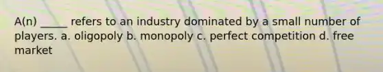 A(n) _____ refers to an industry dominated by a small number of players. a. oligopoly b. monopoly c. perfect competition d. free market