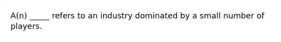 A(n) _____ refers to an industry dominated by a small number of players.