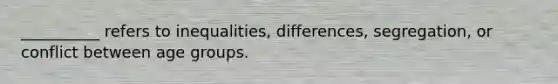 __________ refers to inequalities, differences, segregation, or conflict between age groups.