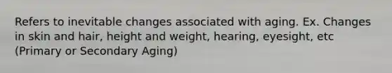 Refers to inevitable changes associated with aging. Ex. Changes in skin and hair, height and weight, hearing, eyesight, etc (Primary or Secondary Aging)