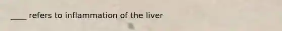 ____ refers to inflammation of the liver