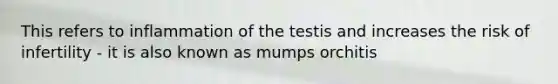 This refers to inflammation of the testis and increases the risk of infertility - it is also known as mumps orchitis