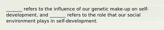 _______ refers to the influence of our genetic make-up on self-development, and _______ refers to the role that our social environment plays in self-development.