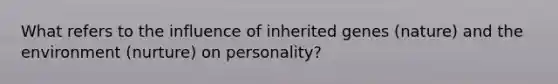 What refers to the influence of inherited genes (nature) and the environment (nurture) on personality?