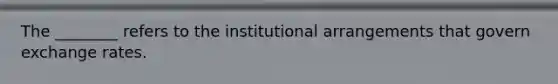 The ________ refers to the institutional arrangements that govern exchange rates.