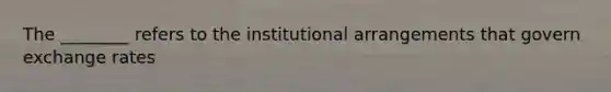 The ________ refers to the institutional arrangements that govern exchange rates