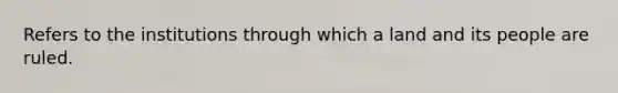 Refers to the institutions through which a land and its people are ruled.