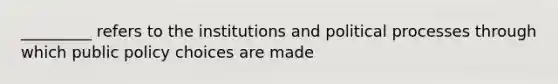 _________ refers to the institutions and political processes through which public policy choices are made