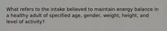 What refers to the intake believed to maintain energy balance in a healthy adult of specified age, gender, weight, height, and level of activity?