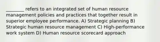 ________ refers to an integrated set of human resource management policies and practices that together result in superior employee performance. A) Strategic planning B) Strategic human resource management C) High-performance work system D) Human resource scorecard approach