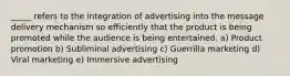 _____ refers to the integration of advertising into the message delivery mechanism so efficiently that the product is being promoted while the audience is being entertained. a) Product promotion b) Subliminal advertising c) Guerrilla marketing d) Viral marketing e) Immersive advertising