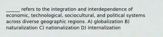 ______ refers to the integration and interdependence of economic, technological, sociocultural, and political systems across diverse geographic regions. A) globalization B) naturalization C) nationalization D) internalization