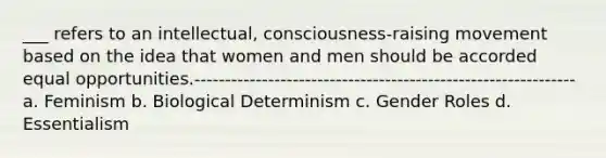 ___ refers to an intellectual, consciousness-raising movement based on the idea that women and men should be accorded equal opportunities.--------------------------------------------------------------a. Feminism b. Biological Determinism c. <a href='https://www.questionai.com/knowledge/kFBKZBlIHQ-gender-roles' class='anchor-knowledge'>gender roles</a> d. Essentialism