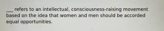 ___ refers to an intellectual, consciousness-raising movement based on the idea that women and men should be accorded equal opportunities.