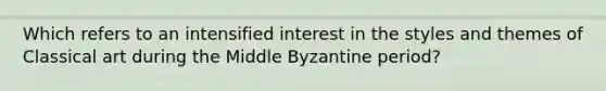 Which refers to an intensified interest in the styles and themes of Classical art during the Middle Byzantine period?