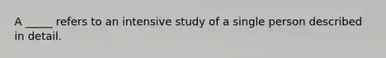 A _____ refers to an intensive study of a single person described in detail.