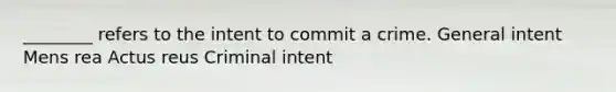 ________ refers to the intent to commit a crime. General intent Mens rea Actus reus Criminal intent