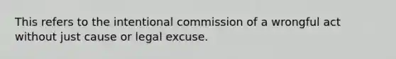 This refers to the intentional commission of a wrongful act without just cause or legal excuse.