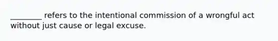 ________ refers to the intentional commission of a wrongful act without just cause or legal excuse.