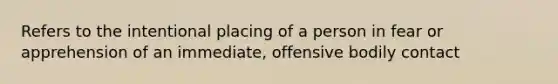 Refers to the intentional placing of a person in fear or apprehension of an immediate, offensive bodily contact