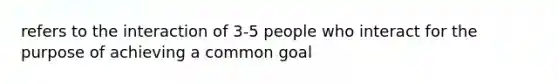 refers to the interaction of 3-5 people who interact for the purpose of achieving a common goal