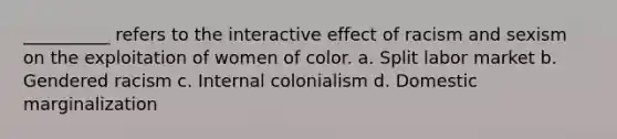 __________ refers to the interactive effect of racism and sexism on the exploitation of women of color.​ a. ​Split labor market b. ​Gendered racism c. ​Internal colonialism d. ​Domestic marginalization