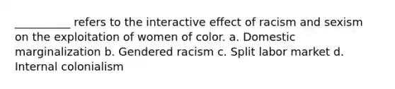 __________ refers to the interactive effect of racism and sexism on the exploitation of women of color.​ a. ​Domestic marginalization b. ​Gendered racism c. ​Split labor market d. ​Internal colonialism