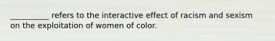 __________ refers to the interactive effect of racism and sexism on the exploitation of women of color.​