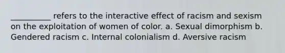 __________ refers to the interactive effect of racism and sexism on the exploitation of women of color. a. Sexual dimorphism b. Gendered racism c. Internal colonialism d. Aversive racism