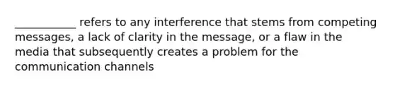 ___________ refers to any interference that stems from competing messages, a lack of clarity in the message, or a flaw in the media that subsequently creates a problem for the communication channels