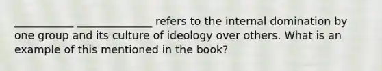 ___________ ______________ refers to the internal domination by one group and its culture of ideology over others. What is an example of this mentioned in the book?